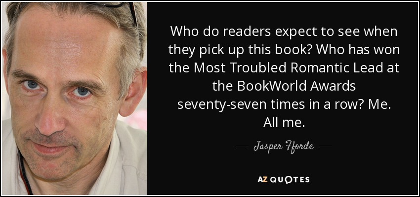 Who do readers expect to see when they pick up this book? Who has won the Most Troubled Romantic Lead at the BookWorld Awards seventy-seven times in a row? Me. All me. - Jasper Fforde