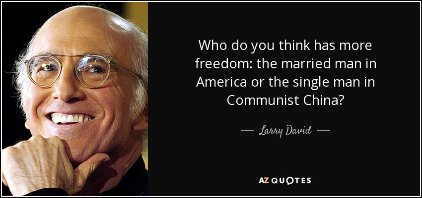Who do you think has more freedom: the married man in America or the single man in Communist China? - Larry David