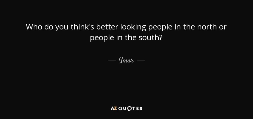 Who do you think's better looking people in the north or people in the south? - Umar