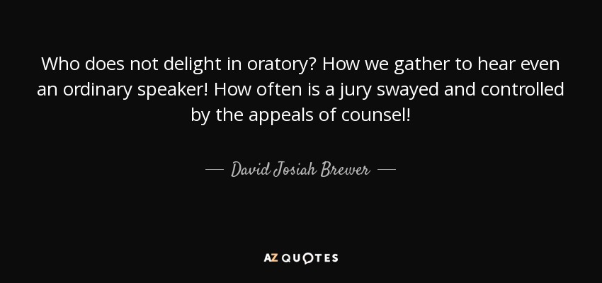 Who does not delight in oratory? How we gather to hear even an ordinary speaker! How often is a jury swayed and controlled by the appeals of counsel! - David Josiah Brewer