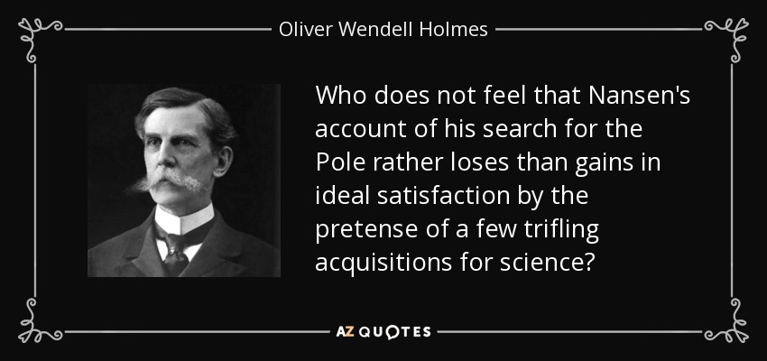 Who does not feel that Nansen's account of his search for the Pole rather loses than gains in ideal satisfaction by the pretense of a few trifling acquisitions for science? - Oliver Wendell Holmes, Jr.