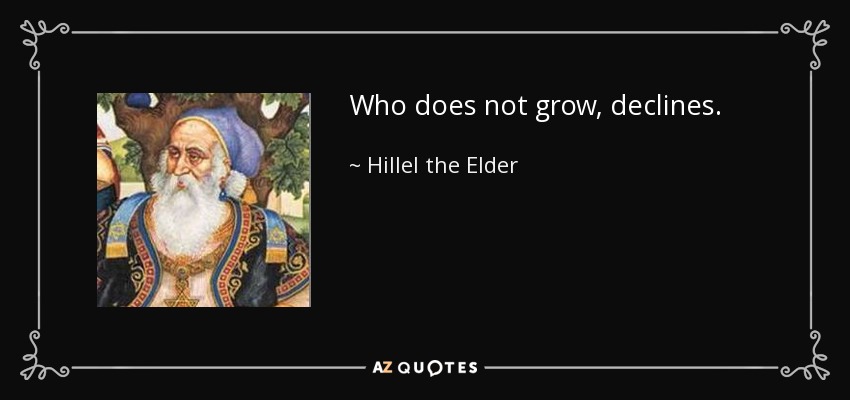 Who does not grow, declines. - Hillel the Elder