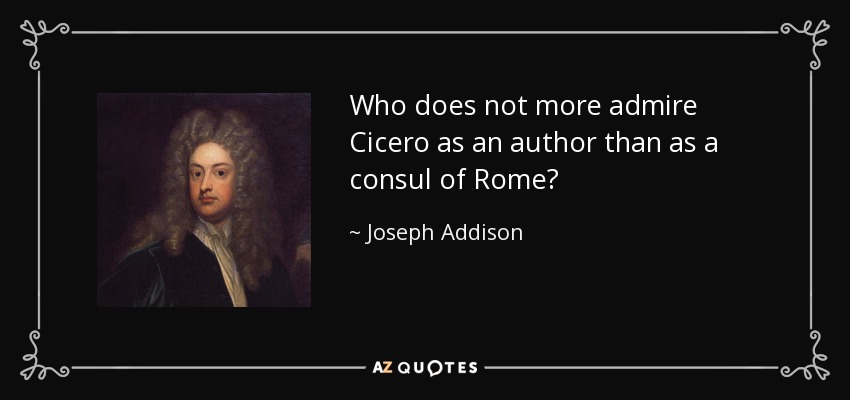 Who does not more admire Cicero as an author than as a consul of Rome? - Joseph Addison