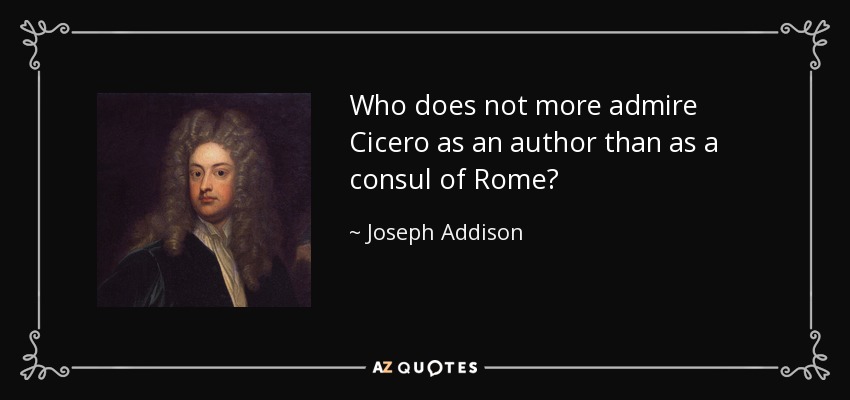 Who does not more admire Cicero as an author than as a consul of Rome? - Joseph Addison