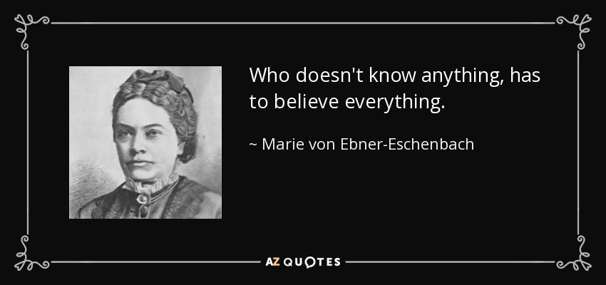 Who doesn't know anything, has to believe everything. - Marie von Ebner-Eschenbach