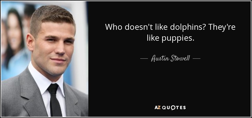 Who doesn't like dolphins? They're like puppies. - Austin Stowell