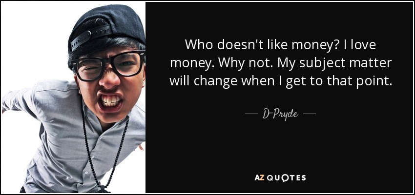 Who doesn't like money? I love money. Why not. My subject matter will change when I get to that point. - D-Pryde