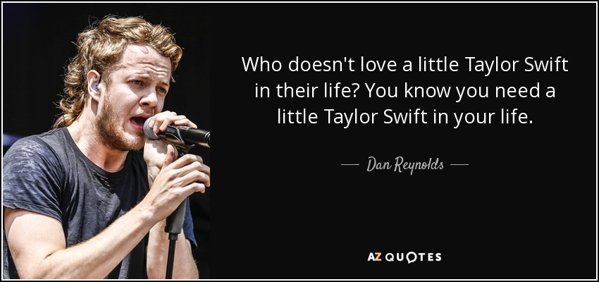 Who doesn't love a little Taylor Swift in their life? You know you need a little Taylor Swift in your life. - Dan Reynolds