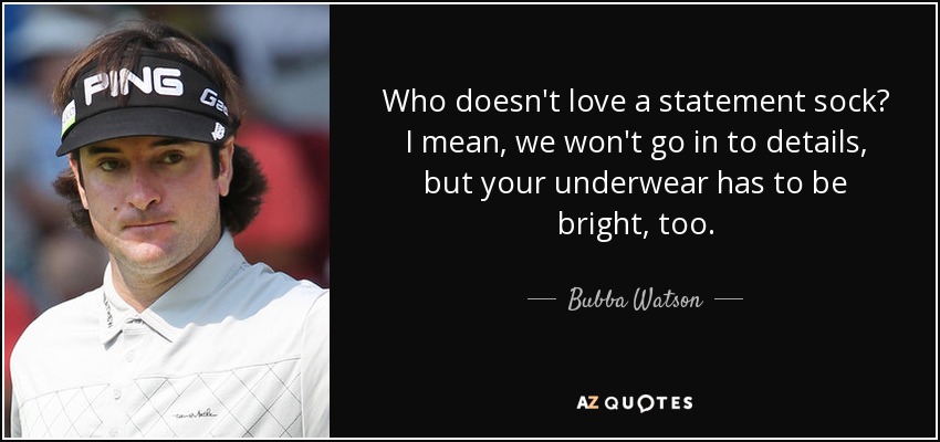 Who doesn't love a statement sock? I mean, we won't go in to details, but your underwear has to be bright, too. - Bubba Watson