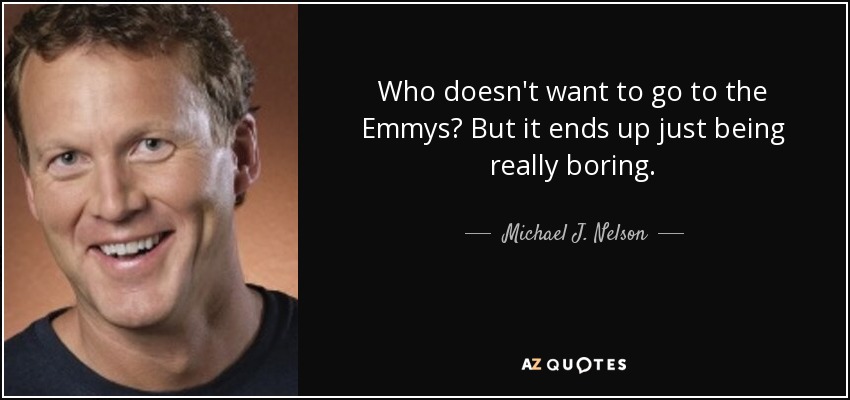 Who doesn't want to go to the Emmys? But it ends up just being really boring. - Michael J. Nelson