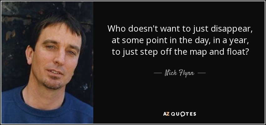 Who doesn't want to just disappear, at some point in the day, in a year, to just step off the map and float? - Nick Flynn
