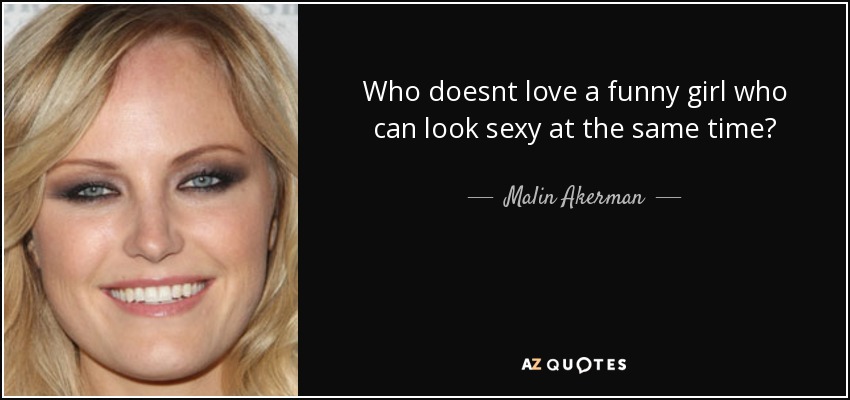 Who doesnt love a funny girl who can look sexy at the same time? - Malin Akerman