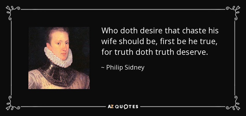 Who doth desire that chaste his wife should be, first be he true, for truth doth truth deserve. - Philip Sidney