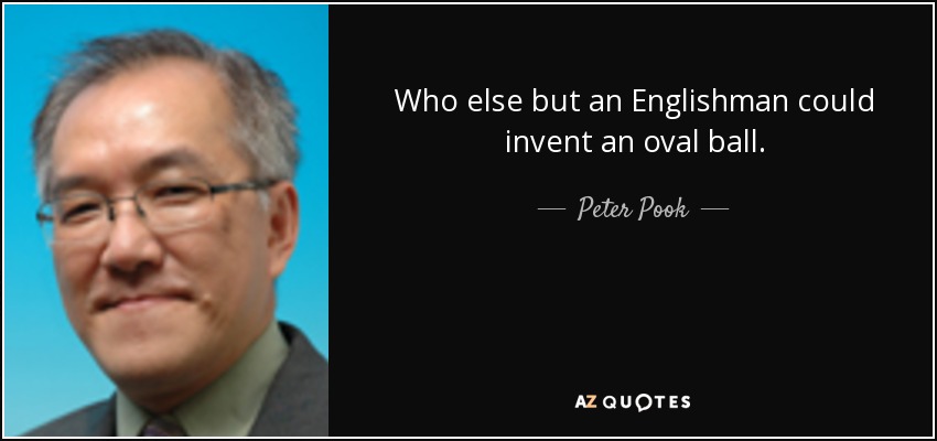 Who else but an Englishman could invent an oval ball. - Peter Pook