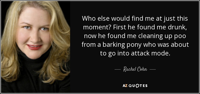 Who else would find me at just this moment? First he found me drunk, now he found me cleaning up poo from a barking pony who was about to go into attack mode. - Rachel Cohn