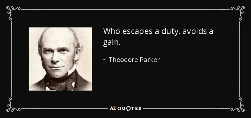 Who escapes a duty, avoids a gain. - Theodore Parker