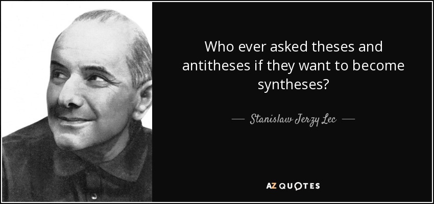 Who ever asked theses and antitheses if they want to become syntheses? - Stanislaw Jerzy Lec