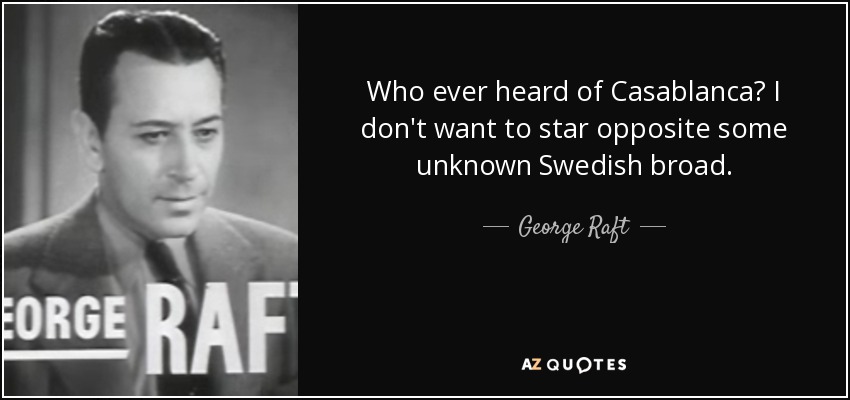 Who ever heard of Casablanca? I don't want to star opposite some unknown Swedish broad. - George Raft