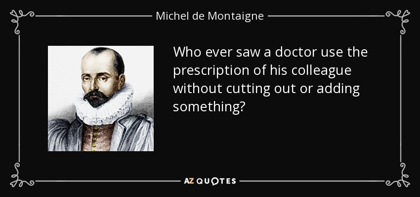 Who ever saw a doctor use the prescription of his colleague without cutting out or adding something? - Michel de Montaigne