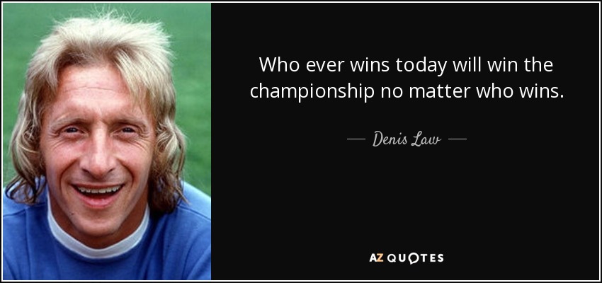 Who ever wins today will win the championship no matter who wins. - Denis Law