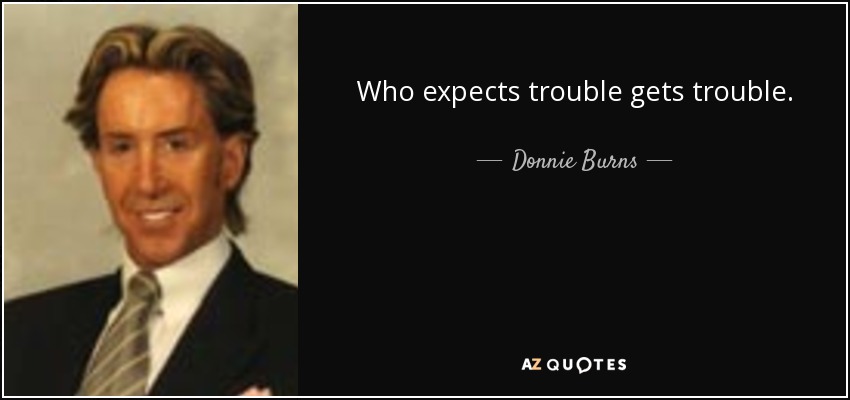 Who expects trouble gets trouble. - Donnie Burns