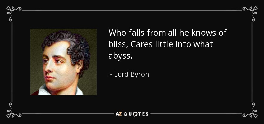Who falls from all he knows of bliss, Cares little into what abyss. - Lord Byron