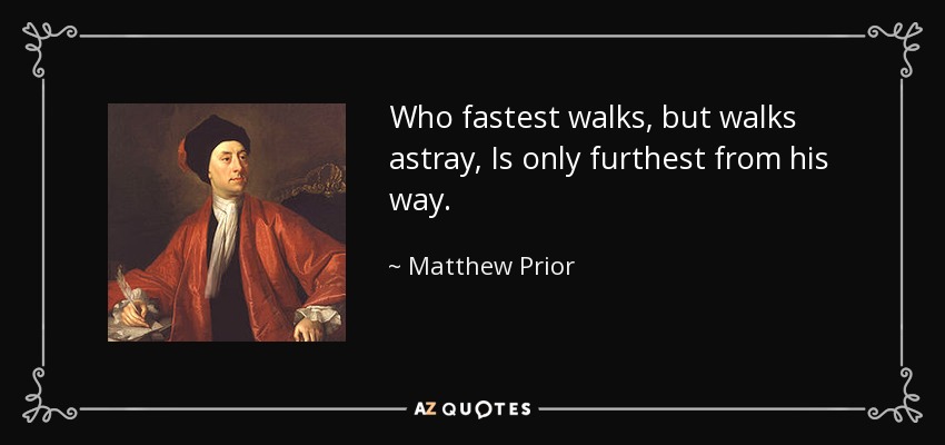 Who fastest walks, but walks astray, Is only furthest from his way. - Matthew Prior