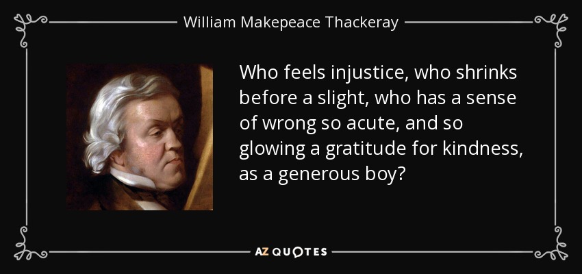Who feels injustice, who shrinks before a slight, who has a sense of wrong so acute, and so glowing a gratitude for kindness, as a generous boy? - William Makepeace Thackeray