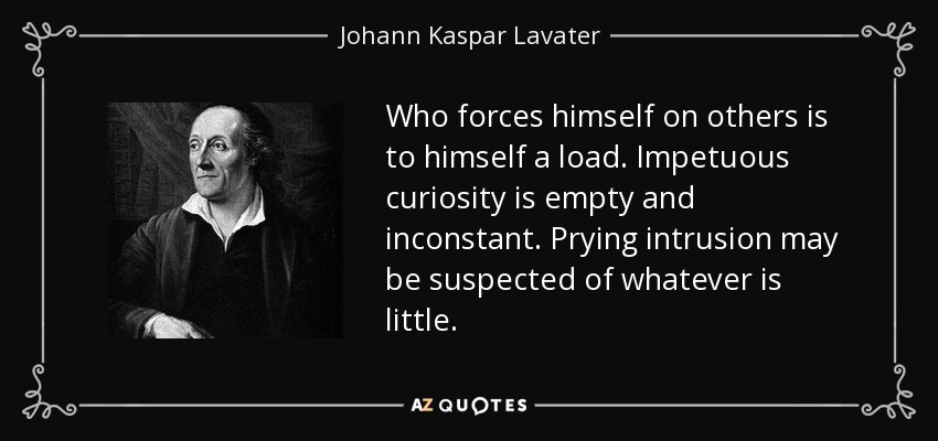 Who forces himself on others is to himself a load. Impetuous curiosity is empty and inconstant. Prying intrusion may be suspected of whatever is little. - Johann Kaspar Lavater