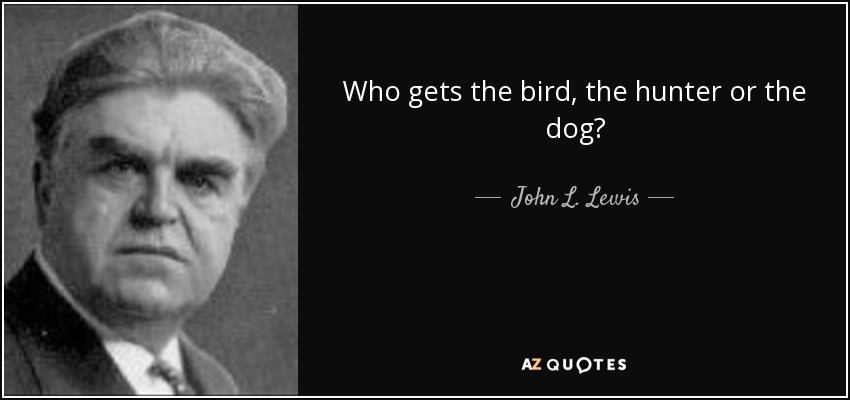 Who gets the bird, the hunter or the dog? - John L. Lewis