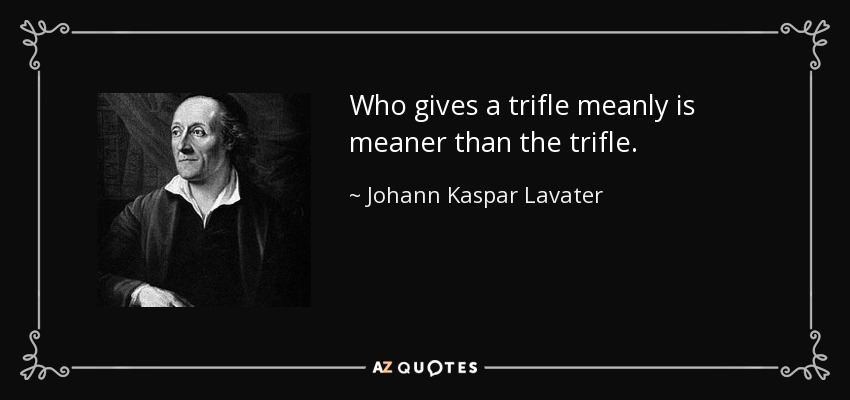 Who gives a trifle meanly is meaner than the trifle. - Johann Kaspar Lavater