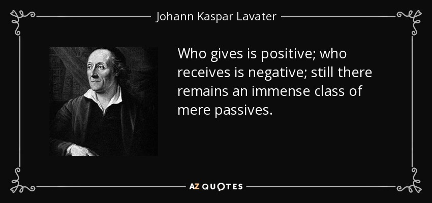 Who gives is positive; who receives is negative; still there remains an immense class of mere passives. - Johann Kaspar Lavater