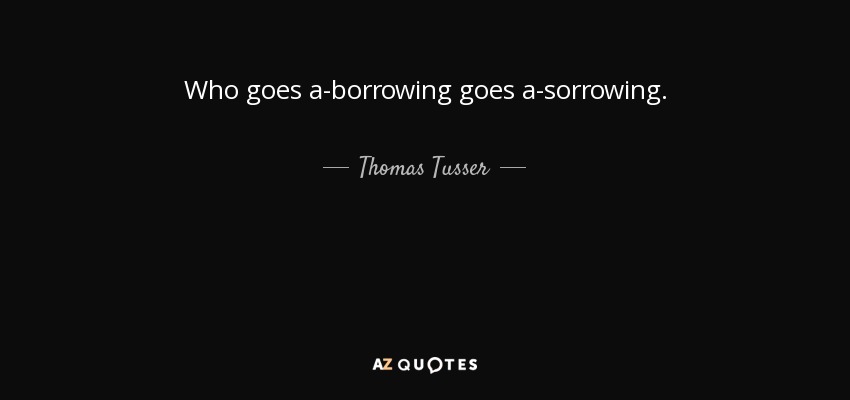 Who goes a-borrowing goes a-sorrowing. - Thomas Tusser