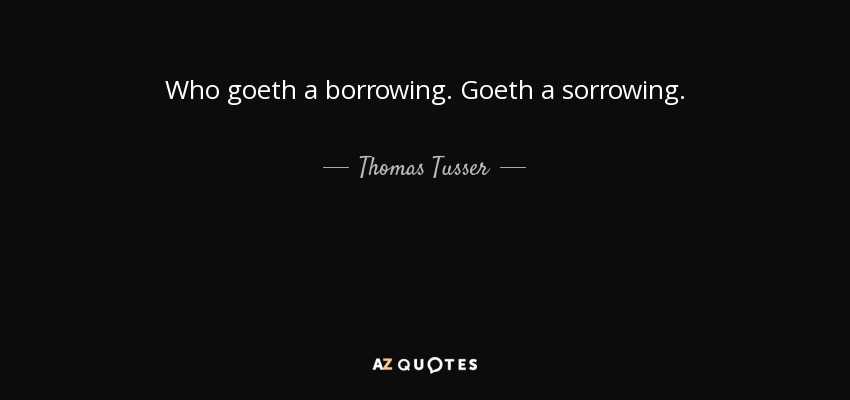 Who goeth a borrowing. Goeth a sorrowing. - Thomas Tusser