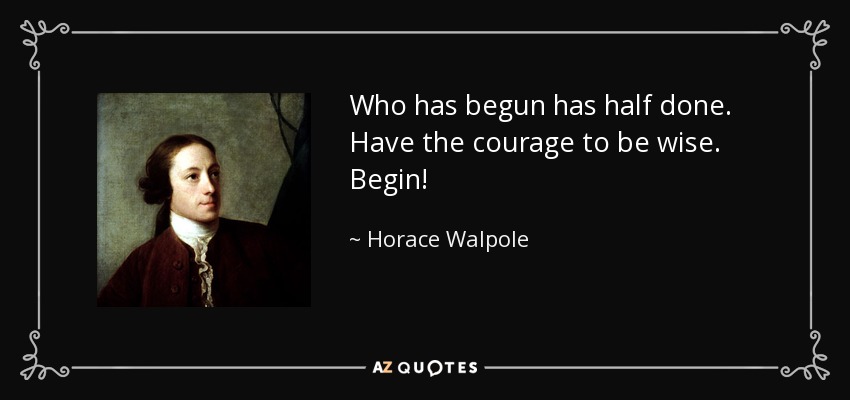 Who has begun has half done. Have the courage to be wise. Begin! - Horace Walpole