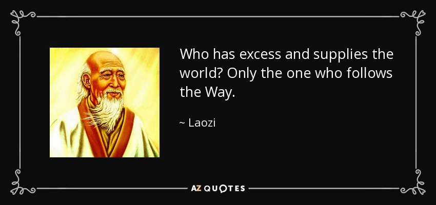 Who has excess and supplies the world? Only the one who follows the Way. - Laozi