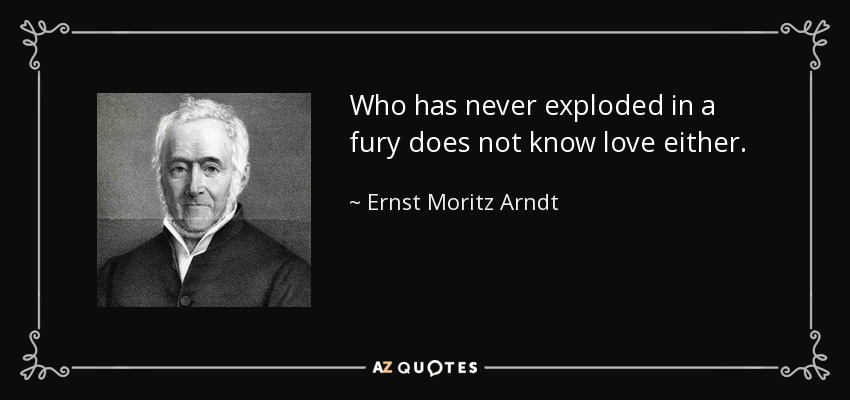 Who has never exploded in a fury does not know love either. - Ernst Moritz Arndt