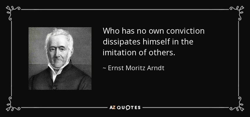 Who has no own conviction dissipates himself in the imitation of others. - Ernst Moritz Arndt