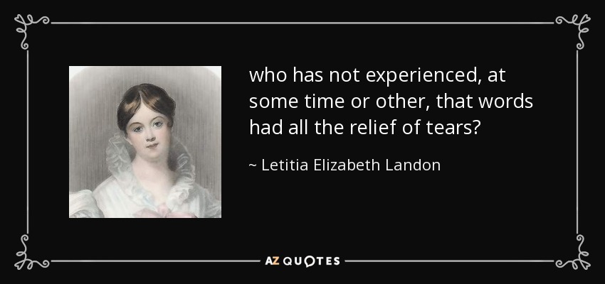 who has not experienced, at some time or other, that words had all the relief of tears? - Letitia Elizabeth Landon