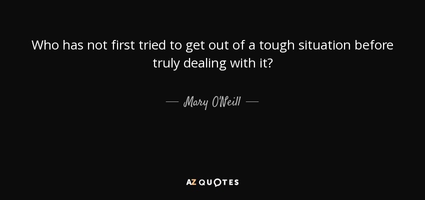 Who has not first tried to get out of a tough situation before truly dealing with it? - Mary O'Neill