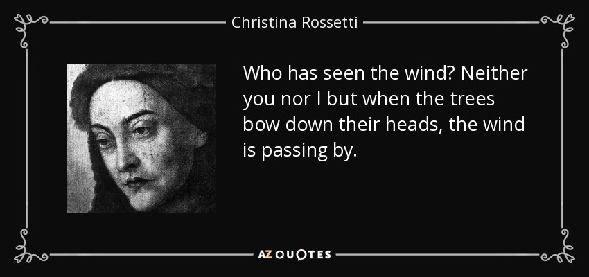 Who has seen the wind? Neither you nor I but when the trees bow down their heads, the wind is passing by. - Christina Rossetti