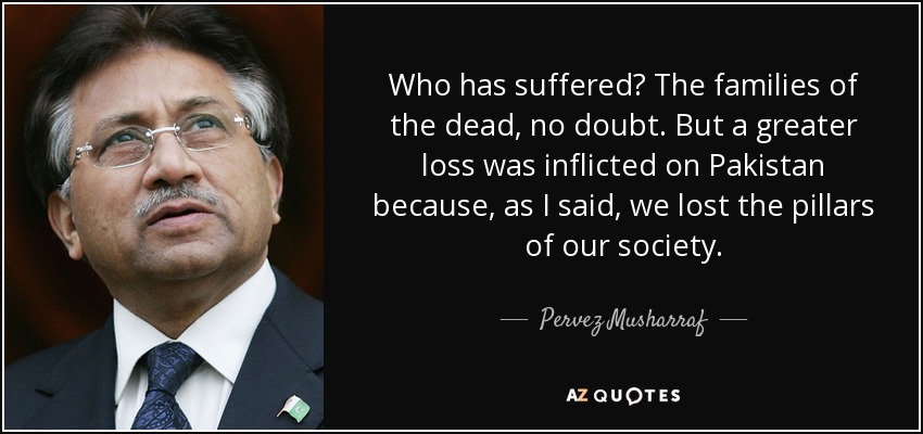 Who has suffered? The families of the dead, no doubt. But a greater loss was inflicted on Pakistan because, as I said, we lost the pillars of our society. - Pervez Musharraf