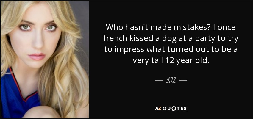 Who hasn't made mistakes? I once french kissed a dog at a party to try to impress what turned out to be a very tall 12 year old. - LIZ