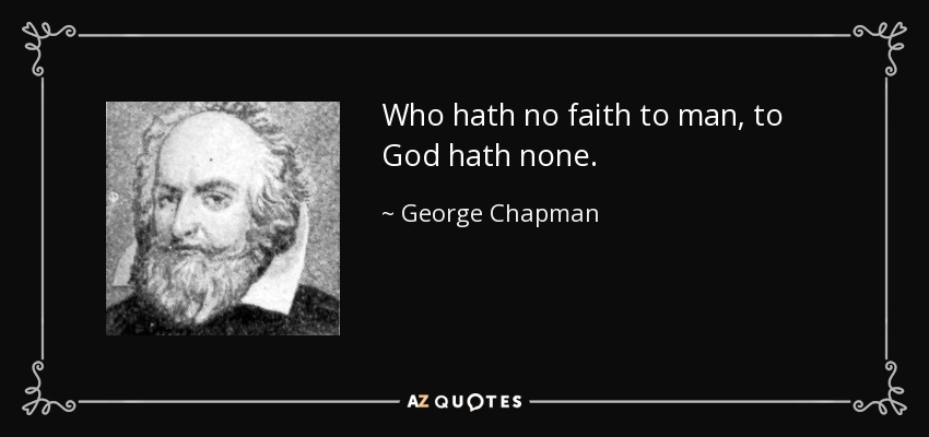Who hath no faith to man, to God hath none. - George Chapman