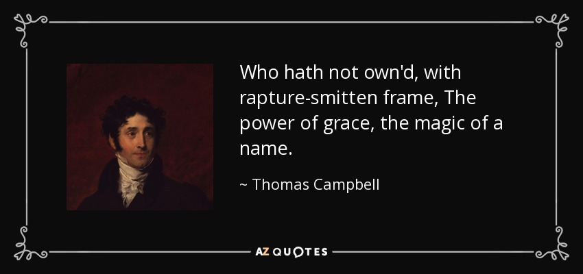 Who hath not own'd, with rapture-smitten frame, The power of grace, the magic of a name. - Thomas Campbell