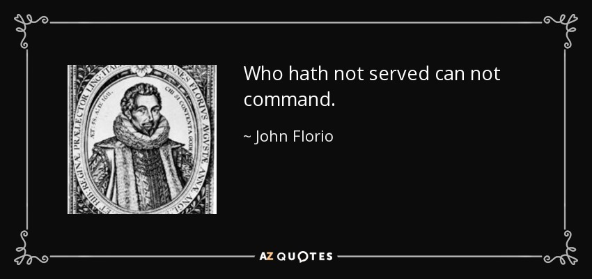 Who hath not served can not command. - John Florio