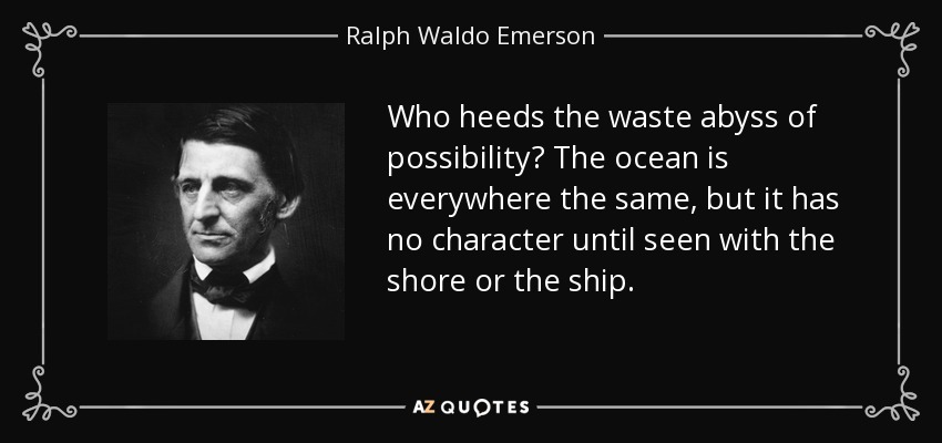Who heeds the waste abyss of possibility? The ocean is everywhere the same, but it has no character until seen with the shore or the ship. - Ralph Waldo Emerson