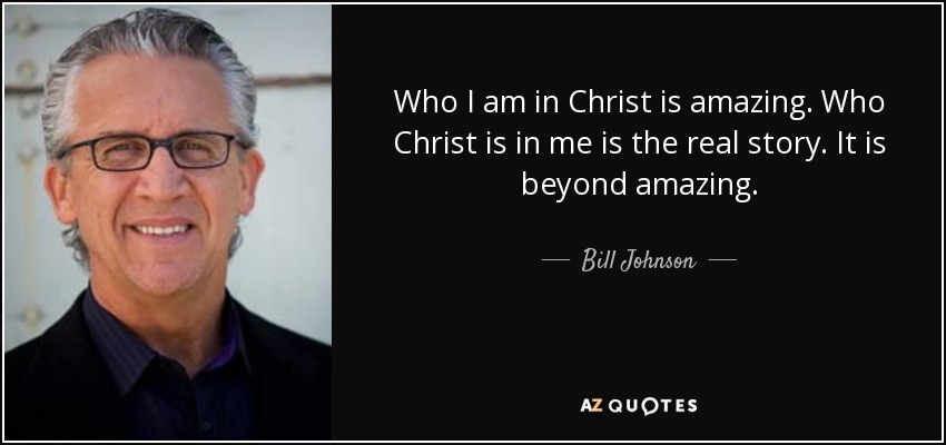 Who I am in Christ is amazing. Who Christ is in me is the real story. It is beyond amazing. - Bill Johnson