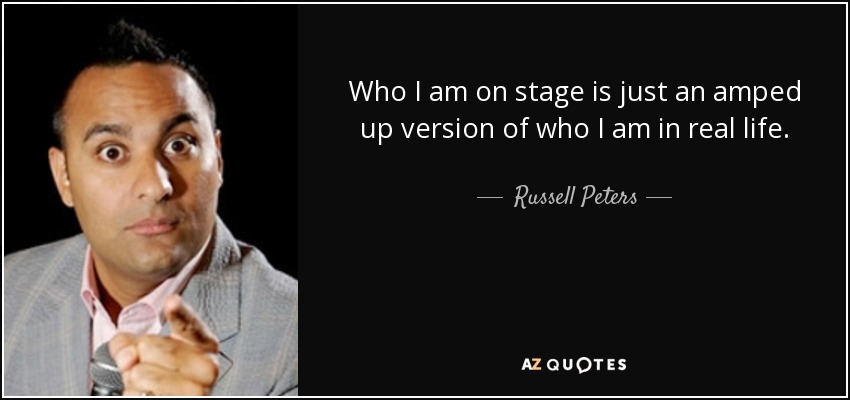 Who I am on stage is just an amped up version of who I am in real life. - Russell Peters