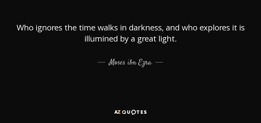 Who ignores the time walks in darkness, and who explores it is illumined by a great light. - Moses ibn Ezra